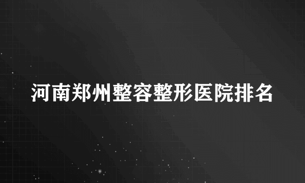 河南郑州整容整形医院排名