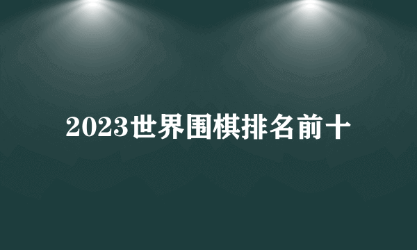 2023世界围棋排名前十