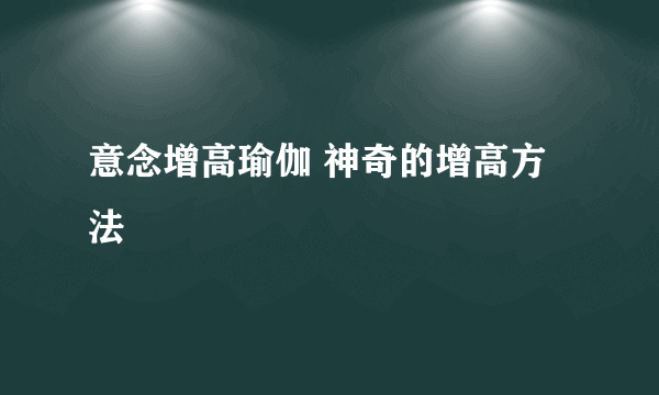 意念增高瑜伽 神奇的增高方法