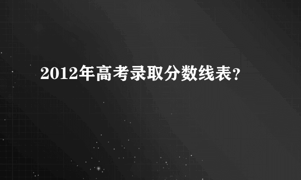 2012年高考录取分数线表？