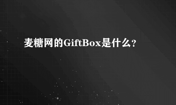 麦糖网的GiftBox是什么？