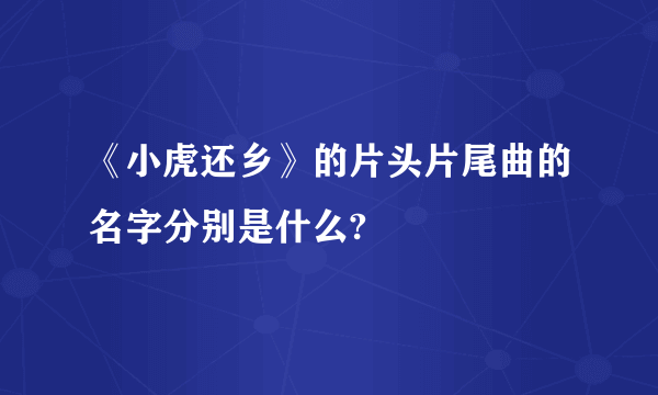 《小虎还乡》的片头片尾曲的名字分别是什么?