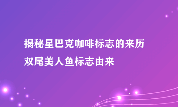 揭秘星巴克咖啡标志的来历  双尾美人鱼标志由来