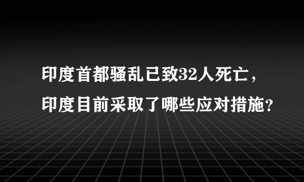 印度首都骚乱已致32人死亡，印度目前采取了哪些应对措施？