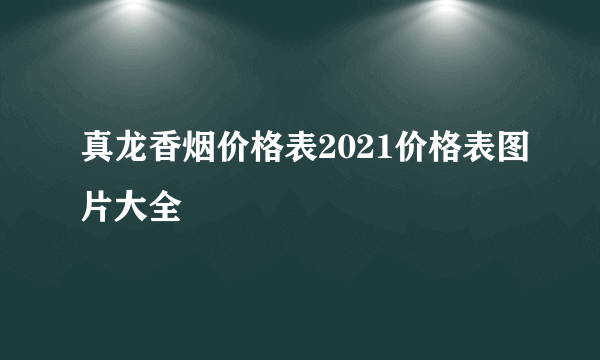 真龙香烟价格表2021价格表图片大全