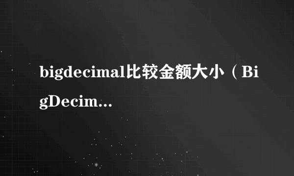 bigdecimal比较金额大小（BigDecimal 怎么比较大小）