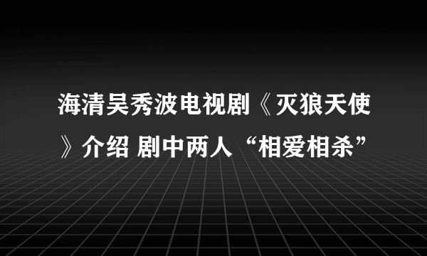 海清吴秀波电视剧《灭狼天使》介绍 剧中两人“相爱相杀”