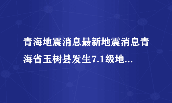 青海地震消息最新地震消息青海省玉树县发生7.1级地震详细资料。