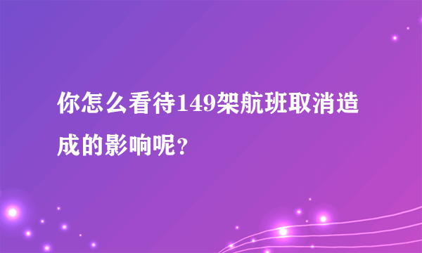 你怎么看待149架航班取消造成的影响呢？