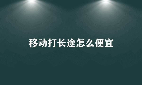 移动打长途怎么便宜