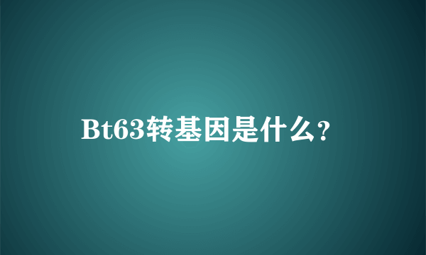 Bt63转基因是什么？