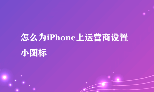 怎么为iPhone上运营商设置小图标