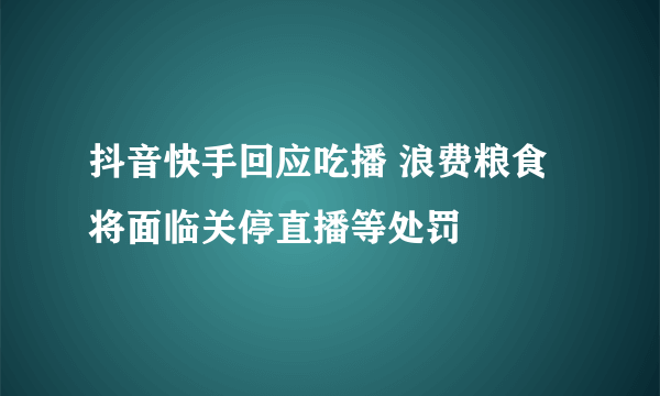 抖音快手回应吃播 浪费粮食将面临关停直播等处罚