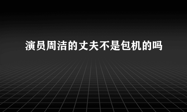 演员周洁的丈夫不是包机的吗