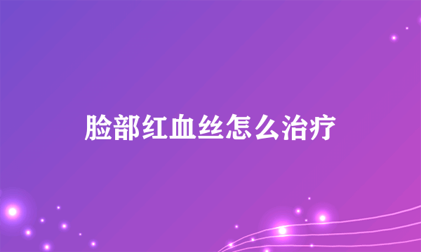 脸部红血丝怎么治疗