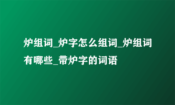 炉组词_炉字怎么组词_炉组词有哪些_带炉字的词语