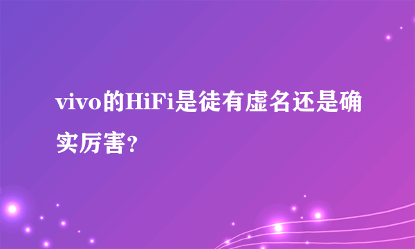 vivo的HiFi是徒有虚名还是确实厉害？