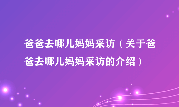 爸爸去哪儿妈妈采访（关于爸爸去哪儿妈妈采访的介绍）