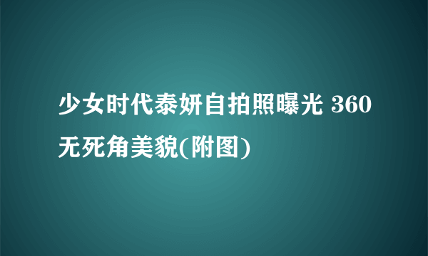 少女时代泰妍自拍照曝光 360无死角美貌(附图)