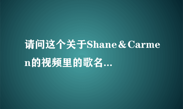 请问这个关于Shane＆Carmen的视频里的歌名是什么？