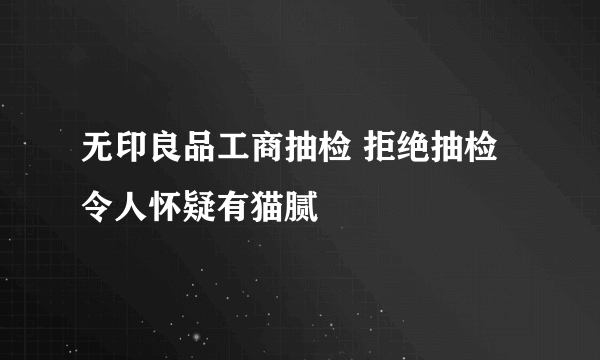 无印良品工商抽检 拒绝抽检令人怀疑有猫腻