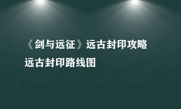 《剑与远征》远古封印攻略 远古封印路线图