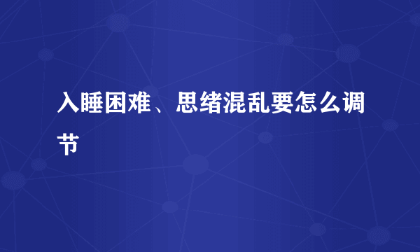 入睡困难、思绪混乱要怎么调节