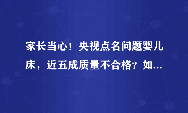 家长当心！央视点名问题婴儿床，近五成质量不合格？如何给孩子选择婴儿床？