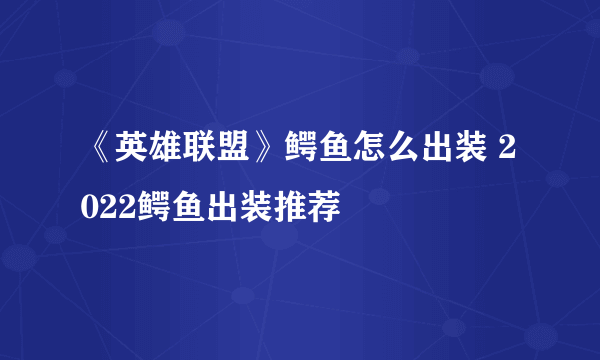 《英雄联盟》鳄鱼怎么出装 2022鳄鱼出装推荐