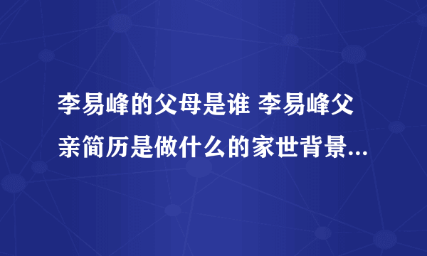 李易峰的父母是谁 李易峰父亲简历是做什么的家世背景惊人介绍