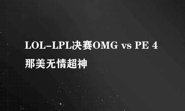 LOL-LPL决赛OMG vs PE 4 那美无情超神