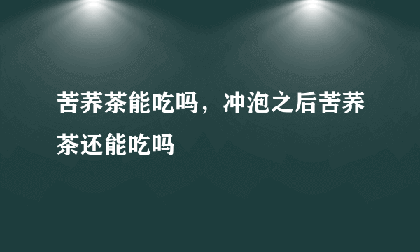 苦荞茶能吃吗，冲泡之后苦荞茶还能吃吗