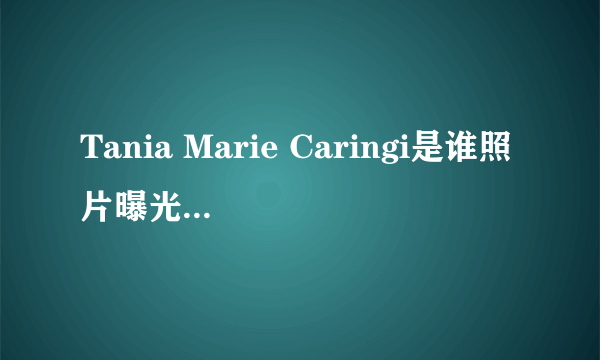 Tania Marie Caringi是谁照片曝光？Tania Marie