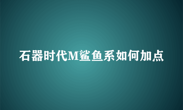 石器时代M鲨鱼系如何加点