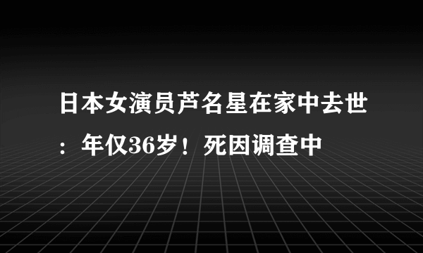 日本女演员芦名星在家中去世：年仅36岁！死因调查中