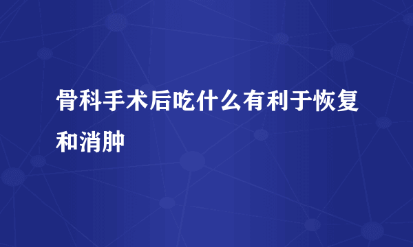 骨科手术后吃什么有利于恢复和消肿