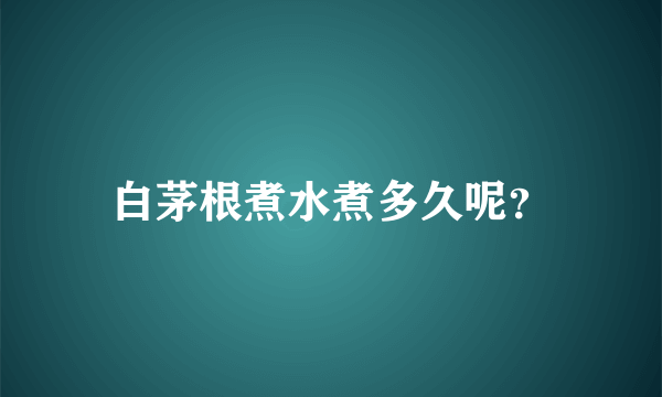 白茅根煮水煮多久呢？