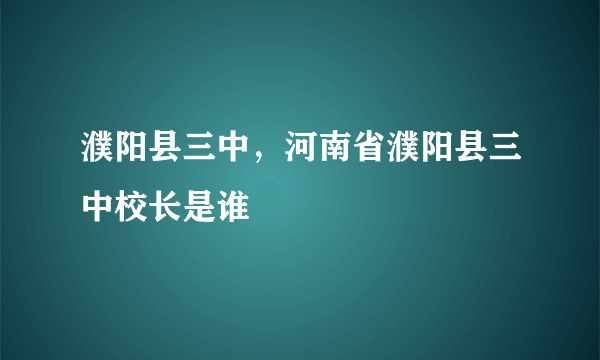 濮阳县三中，河南省濮阳县三中校长是谁