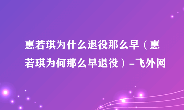 惠若琪为什么退役那么早（惠若琪为何那么早退役）-飞外网