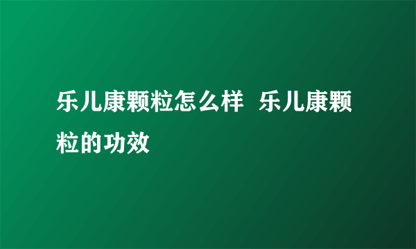 乐儿康颗粒怎么样  乐儿康颗粒的功效