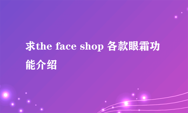 求the face shop 各款眼霜功能介绍