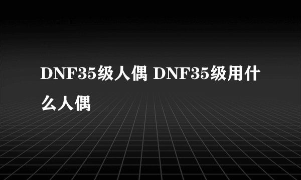 DNF35级人偶 DNF35级用什么人偶