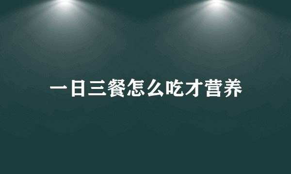 一日三餐怎么吃才营养