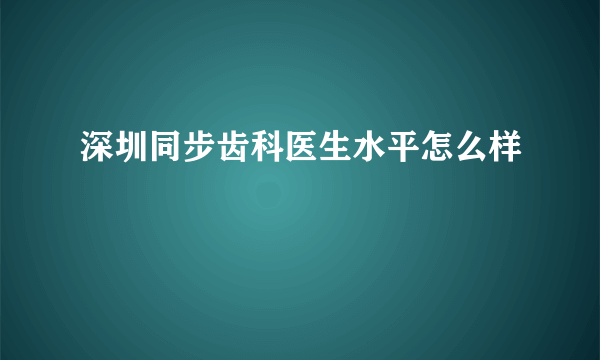 深圳同步齿科医生水平怎么样