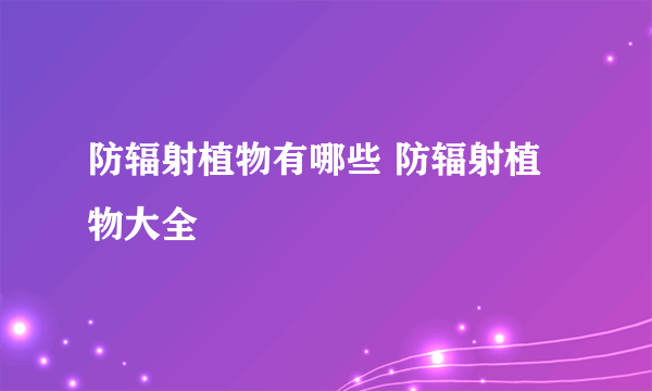 防辐射植物有哪些 防辐射植物大全