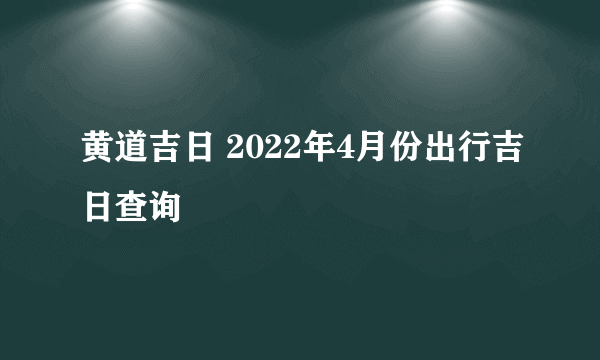 黄道吉日 2022年4月份出行吉日查询