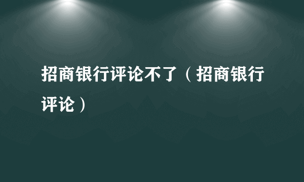 招商银行评论不了（招商银行评论）