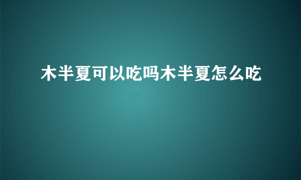 木半夏可以吃吗木半夏怎么吃