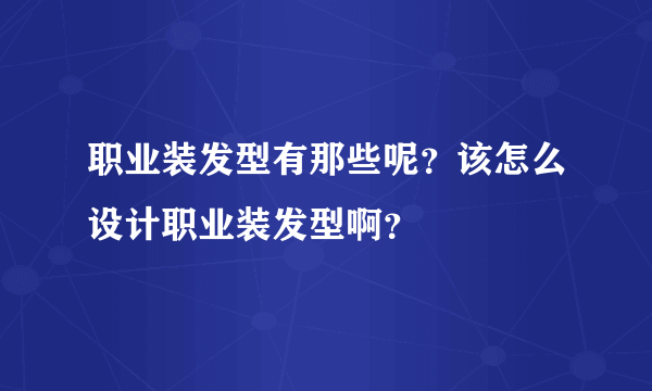 职业装发型有那些呢？该怎么设计职业装发型啊？