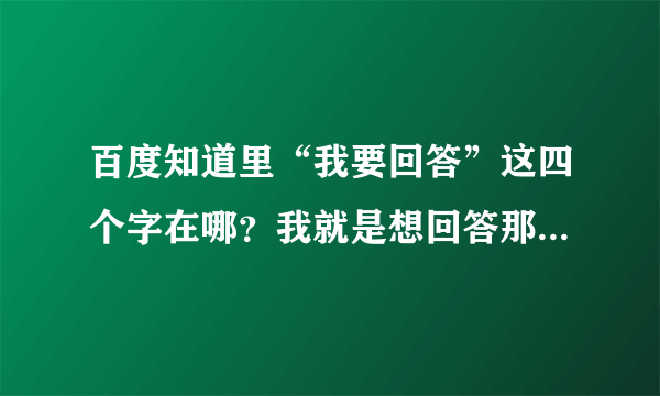 百度知道里“我要回答”这四个字在哪？我就是想回答那一条问题，但没有我要回答，该怎么回答？